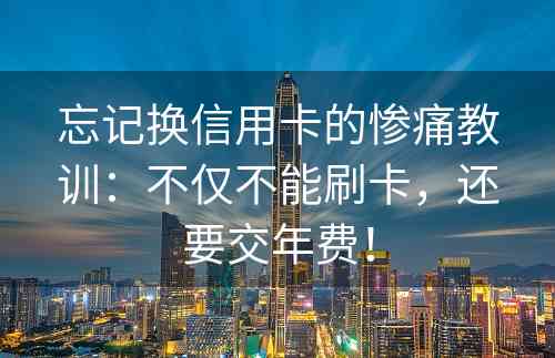 忘记换信用卡的惨痛教训：不仅不能刷卡，还要交年费！