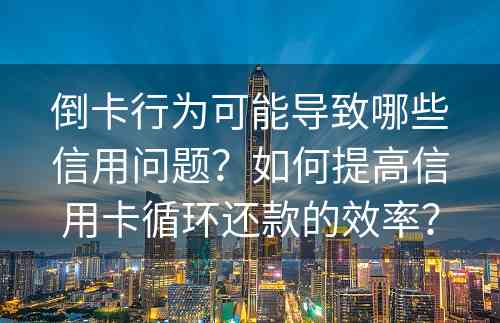 倒卡行为可能导致哪些信用问题？如何提高信用卡循环还款的效率？