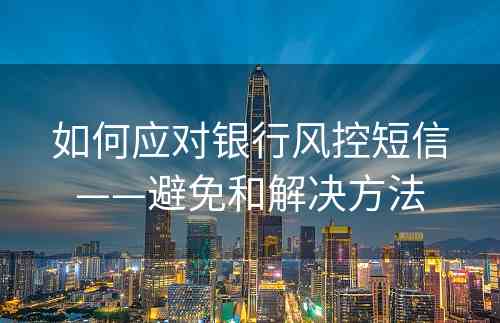 如何应对银行风控短信——避免和解决方法