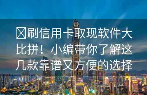 ​刷信用卡取现软件大比拼！小编带你了解这几款靠谱又方便的选择