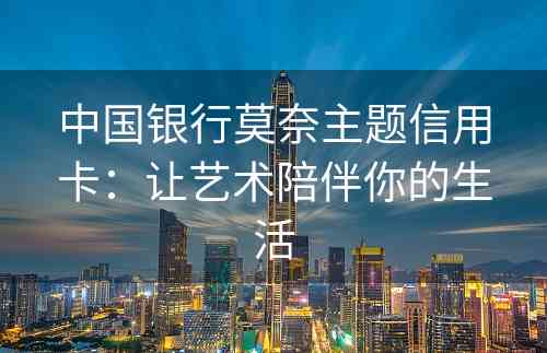中国银行莫奈主题信用卡：让艺术陪伴你的生活