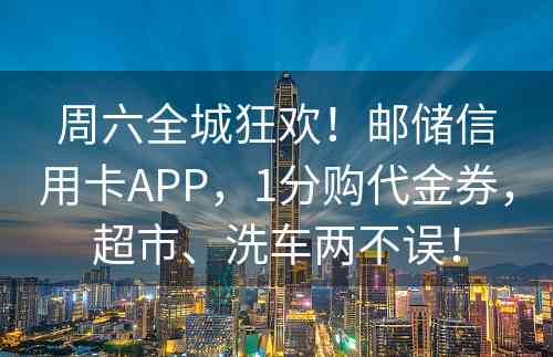 周六全城狂欢！邮储信用卡APP，1分购代金券，超市、洗车两不误！