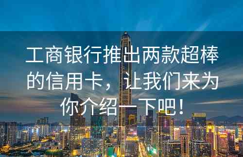 工商银行推出两款超棒的信用卡，让我们来为你介绍一下吧！
