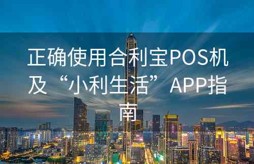 正确使用合利宝POS机及“小利生活”APP指南