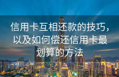 信用卡互相还款的技巧，以及如何偿还信用卡最划算的方法