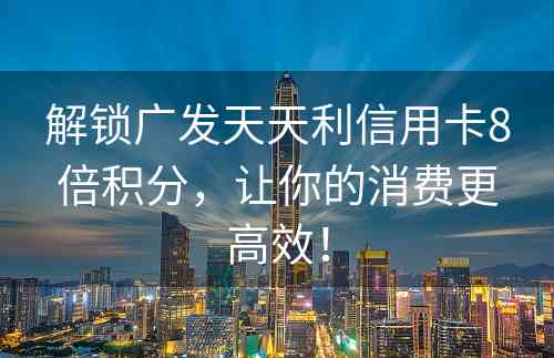 解锁广发天天利信用卡8倍积分，让你的消费更高效！