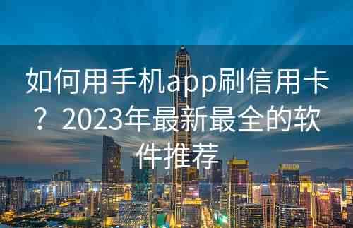 如何用手机app刷信用卡？2023年最新最全的软件推荐