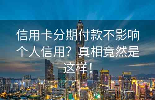 信用卡分期付款不影响个人信用？真相竟然是这样！
