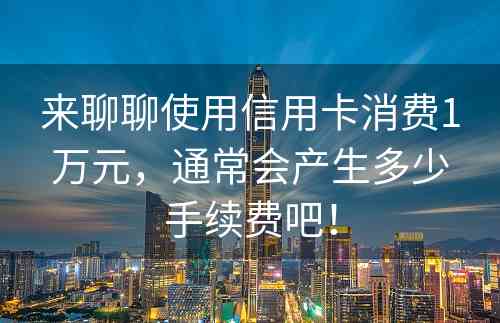 来聊聊使用信用卡消费1万元，通常会产生多少手续费吧！