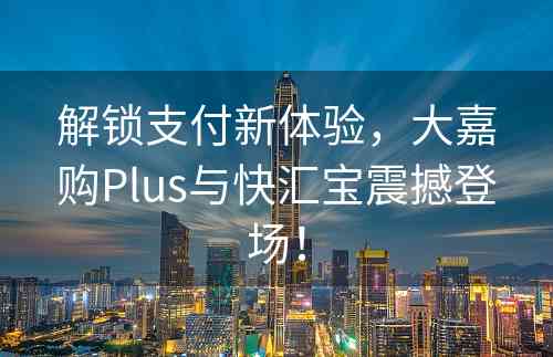 解锁支付新体验，大嘉购Plus与快汇宝震撼登场！