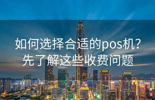 如何选择合适的pos机？先了解这些收费问题