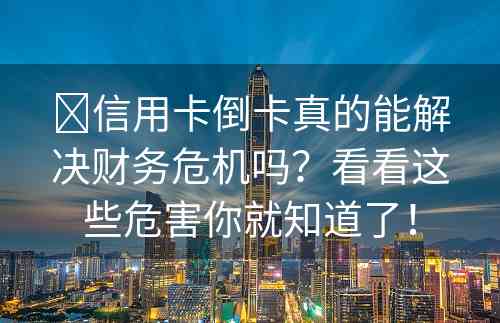 ​信用卡倒卡真的能解决财务危机吗？看看这些危害你就知道了！