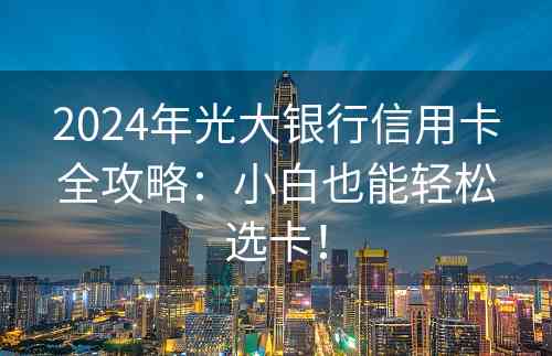 2024年光大银行信用卡全攻略：小白也能轻松选卡！