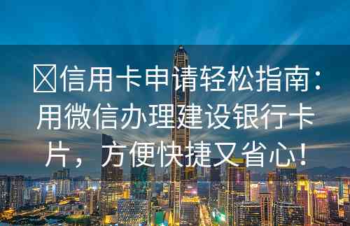 ​信用卡申请轻松指南：用微信办理建设银行卡片，方便快捷又省心！