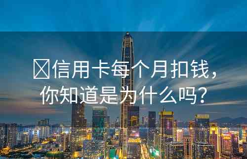 ​信用卡每个月扣钱，你知道是为什么吗？