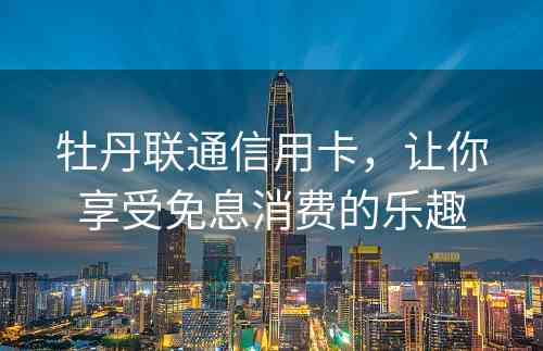 牡丹联通信用卡，让你享受免息消费的乐趣