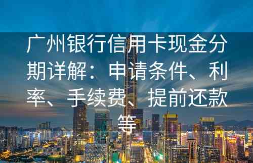 广州银行信用卡现金分期详解：申请条件、利率、手续费、提前还款等