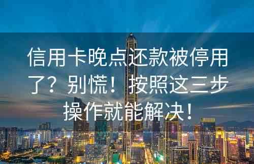 信用卡晚点还款被停用了？别慌！按照这三步操作就能解决！