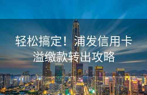 轻松搞定！浦发信用卡溢缴款转出攻略
