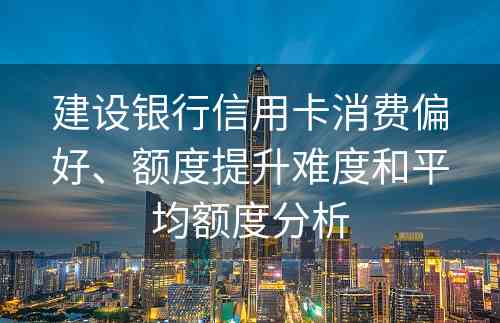 建设银行信用卡消费偏好、额度提升难度和平均额度分析