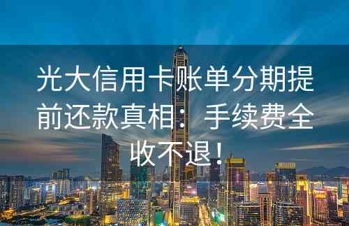 光大信用卡账单分期提前还款真相：手续费全收不退！