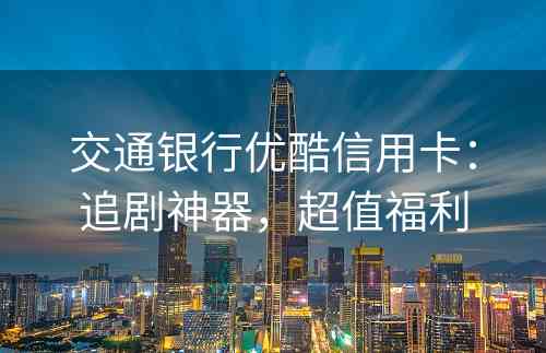 交通银行优酷信用卡：追剧神器，超值福利