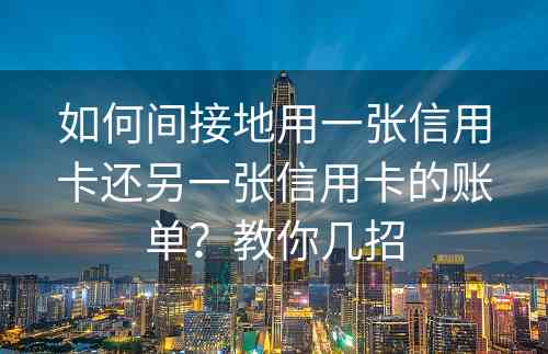 如何间接地用一张信用卡还另一张信用卡的账单？教你几招