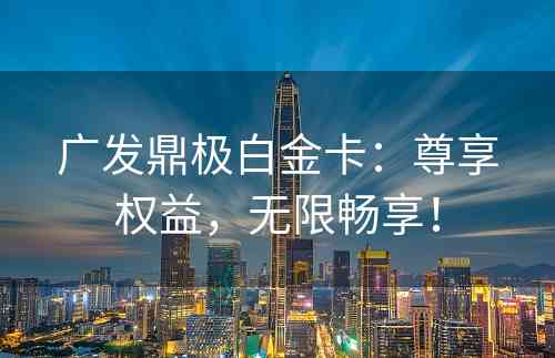 广发鼎极白金卡：尊享权益，无限畅享！