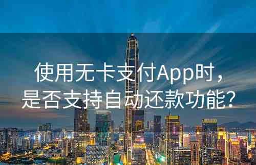 使用无卡支付App时，是否支持自动还款功能？