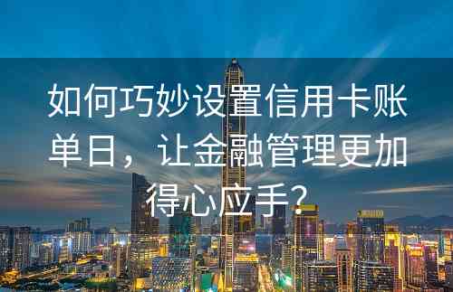 如何巧妙设置信用卡账单日，让金融管理更加得心应手？