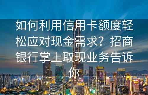 如何利用信用卡额度轻松应对现金需求？招商银行掌上取现业务告诉你