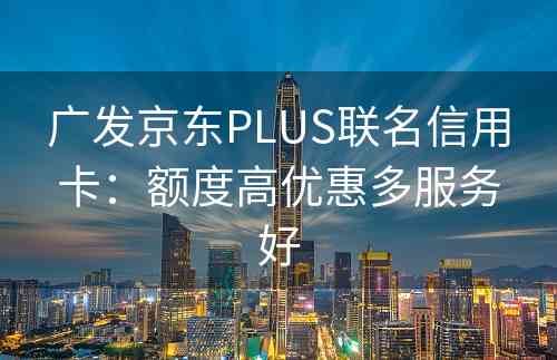 广发京东PLUS联名信用卡：额度高优惠多服务好
