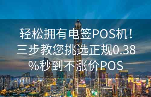 轻松拥有电签POS机！三步教您挑选正规0.38%秒到不涨价POS