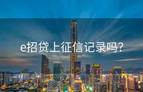 e招贷上征信记录吗？