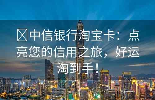 ​中信银行淘宝卡：点亮您的信用之旅，好运淘到手！