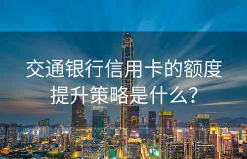 交通银行信用卡的额度提升策略是什么？