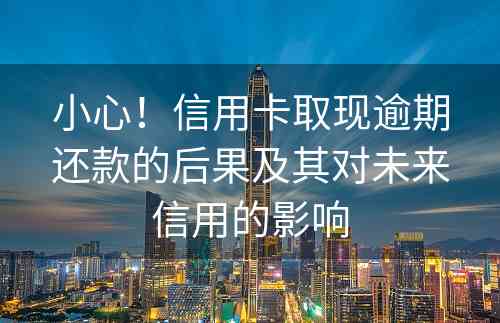 小心！信用卡取现逾期还款的后果及其对未来信用的影响