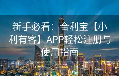 新手必看：合利宝【小利有客】APP轻松注册与使用指南