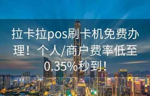 拉卡拉pos刷卡机免费办理！个人/商户费率低至0.35%秒到！