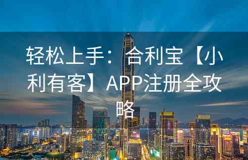 轻松上手：合利宝【小利有客】APP注册全攻略