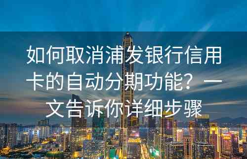 如何取消浦发银行信用卡的自动分期功能？一文告诉你详细步骤