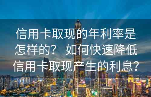 信用卡取现的年利率是怎样的？ 如何快速降低信用卡取现产生的利息？