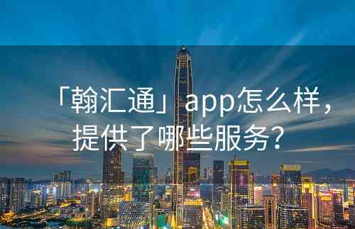 「翰汇通」app怎么样，提供了哪些服务？