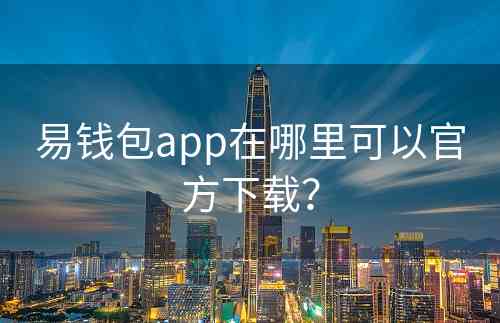 易钱包app在哪里可以官方下载？