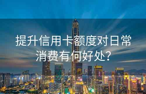 提升信用卡额度对日常消费有何好处？