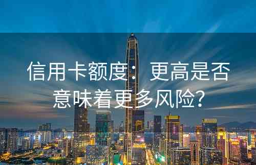 信用卡额度：更高是否意味着更多风险？