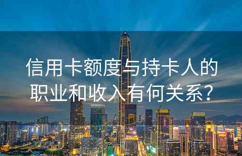 信用卡额度与持卡人的职业和收入有何关系？