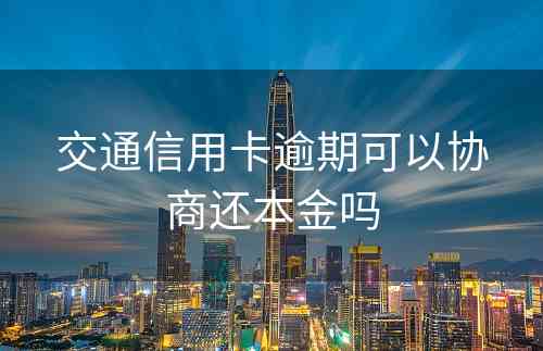 交通信用卡逾期可以协商还本金吗