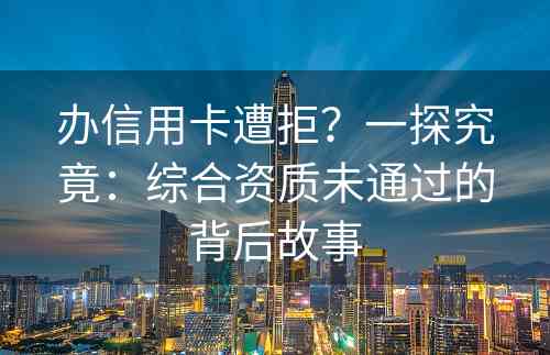 办信用卡遭拒？一探究竟：综合资质未通过的背后故事