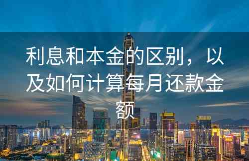 利息和本金的区别，以及如何计算每月还款金额